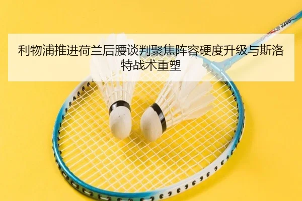 利物浦推进荷兰后腰谈判聚焦阵容硬度升级与斯洛特战术重塑