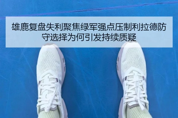 雄鹿复盘失利聚焦绿军强点压制利拉德防守选择为何引发持续质疑